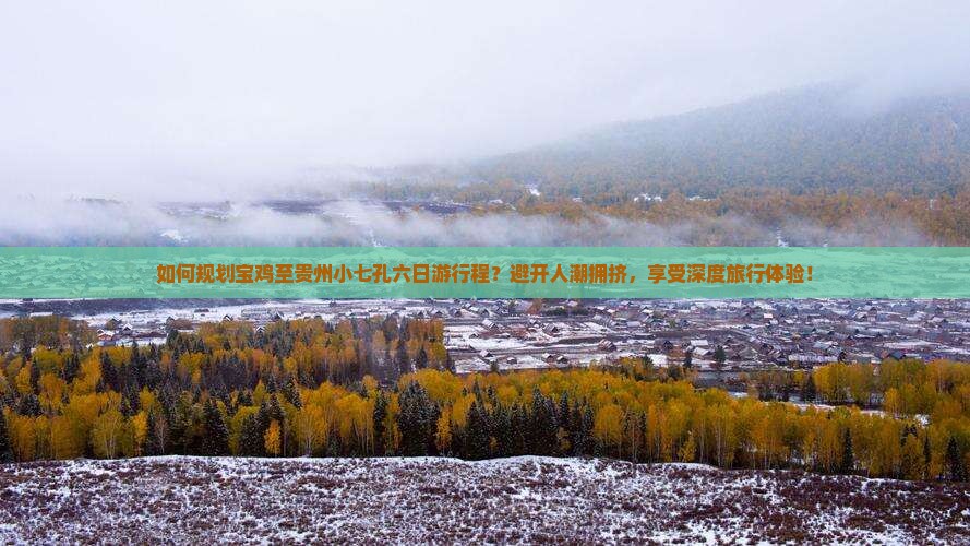 如何规划宝鸡至贵州小七孔六日游行程？避开人潮拥挤，享受深度旅行体验！