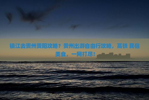 镇江去贵州贵阳攻略？贵州出游自由行攻略，高铁+民宿+美食，一网打尽！
