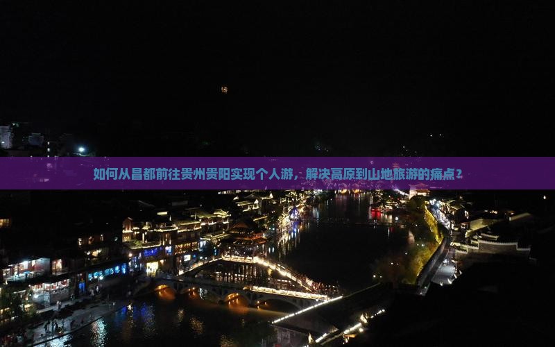 如何从昌都前往贵州贵阳实现个人游，解决高原到山地旅游的痛点？