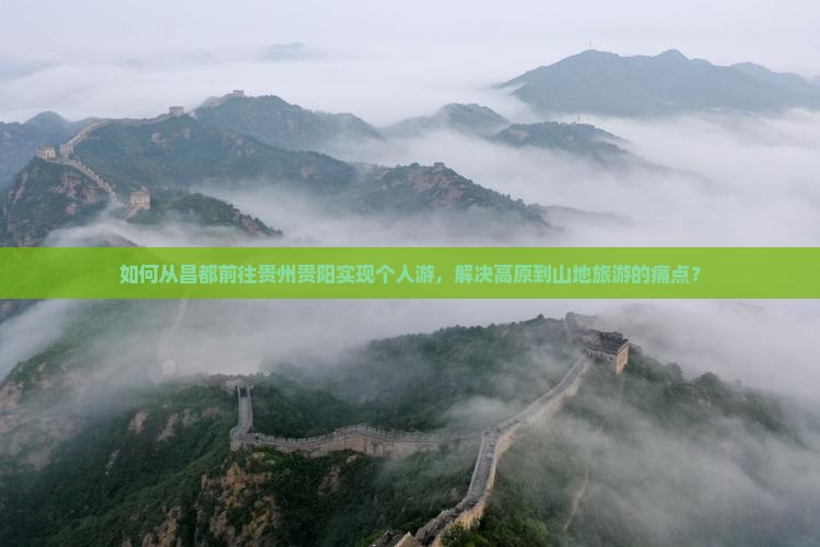 如何从昌都前往贵州贵阳实现个人游，解决高原到山地旅游的痛点？