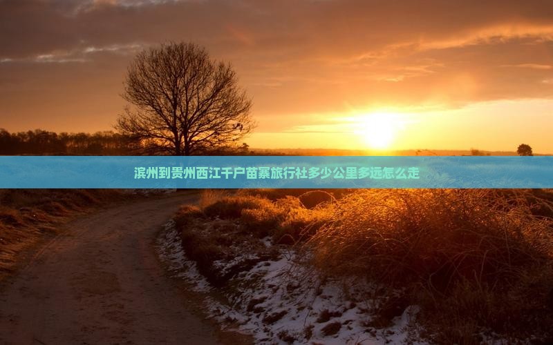 滨州到贵州西江千户苗寨旅行社多少公里多远怎么走