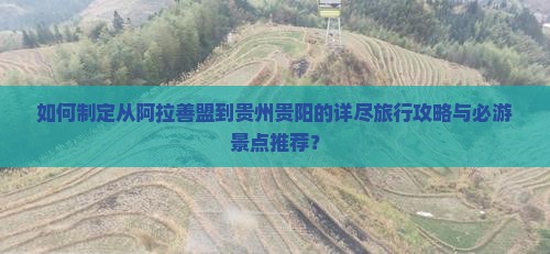 如何制定从阿拉善盟到贵州贵阳的详尽旅行攻略与必游景点推荐？