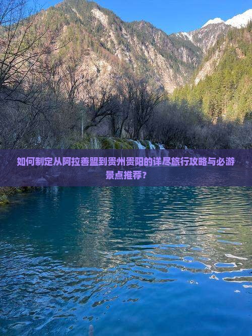 如何制定从阿拉善盟到贵州贵阳的详尽旅行攻略与必游景点推荐？