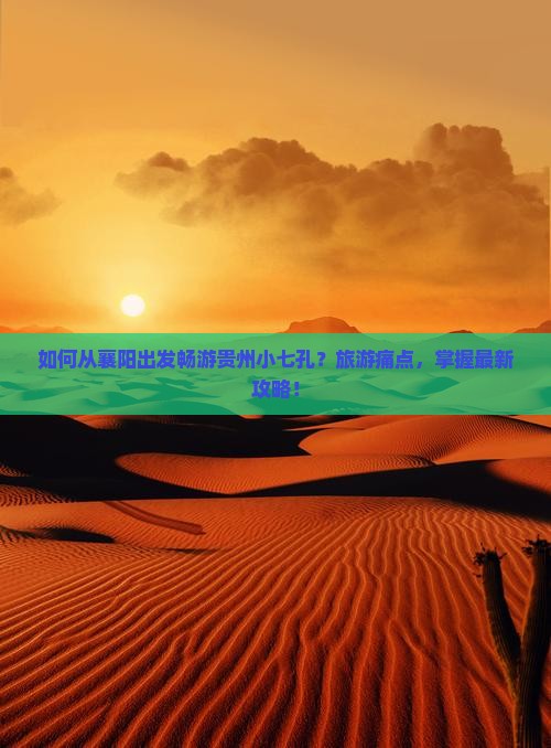 如何从襄阳出发畅游贵州小七孔？旅游痛点，掌握最新攻略！