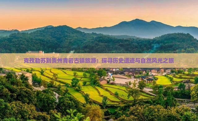 克孜勒苏到贵州青岩古镇旅游:探寻历史遗迹与自然风光之旅 克孜勒苏到贵州青岩古镇旅游:探寻历史遗迹与自然风光之旅