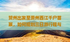 贺州出发至贵州西江千户苗寨，如何规划三日游行程与预算？