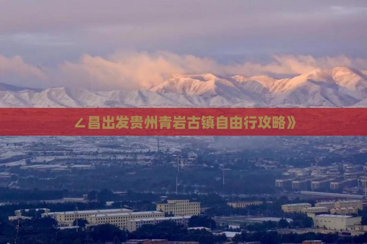 ∠昌出发贵州青岩古镇自由行攻略》