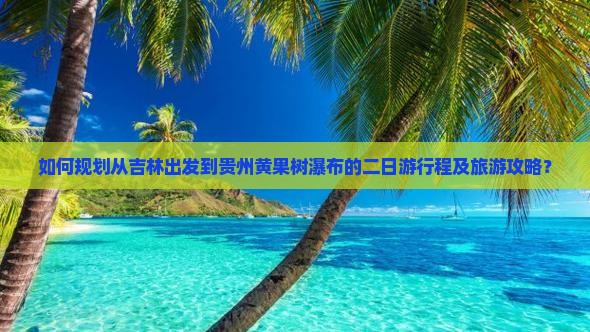 如何规划从吉林出发到贵州黄果树瀑布的二日游行程及旅游攻略？