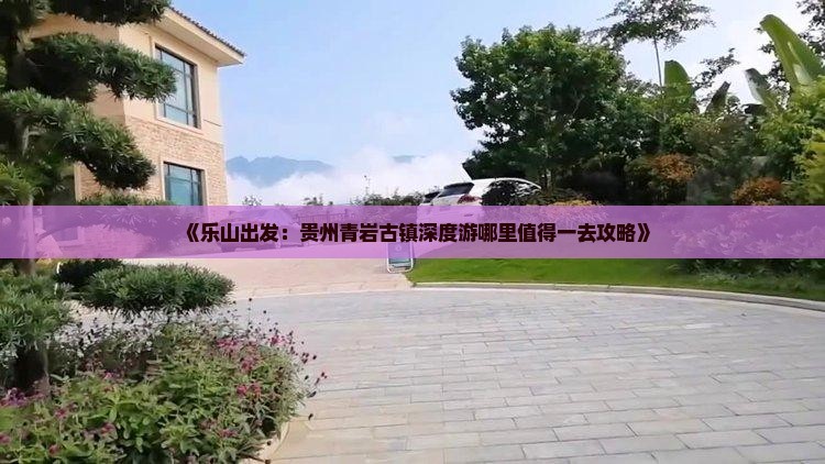 《乐山出发：贵州青岩古镇深度游哪里值得一去攻略》