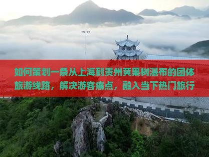 如何策划一条从上海到贵州黄果树瀑布的团体旅游线路，解决游客痛点，融入当下热门旅行元素？
