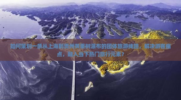 如何策划一条从上海到贵州黄果树瀑布的团体旅游线路，解决游客痛点，融入当下热门旅行元素？