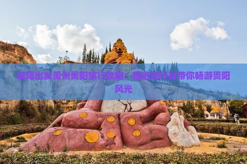 咸阳出发贵州贵阳旅行攻略：精选旅行社带你畅游贵阳风光