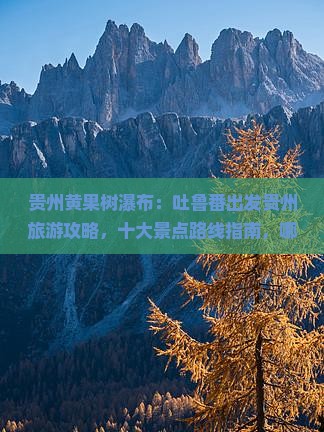 贵州黄果树瀑布：吐鲁番出发贵州旅游攻略，十大景点路线指南，哪里去旅行必看黄果树瀑布