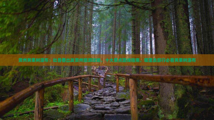 贵州黄果树瀑布：吐鲁番出发贵州旅游攻略，十大景点路线指南，哪里去旅行必看黄果树瀑布