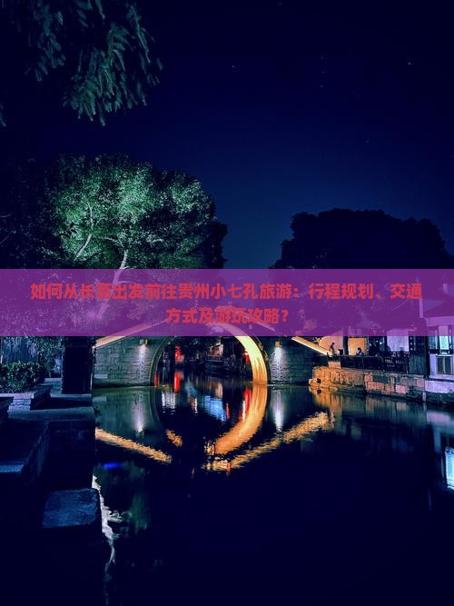 如何从长葛出发前往贵州小七孔旅游：行程规划、交通方式及游玩攻略？
