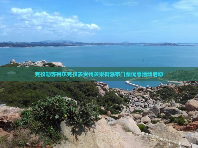 克孜勒苏柯尔克孜去贵州黄果树瀑布门票优惠活动启动