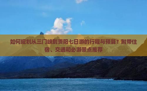 如何规划从三门峡到贵阳七日游的行程与预算？附带住宿、交通和必游景点推荐