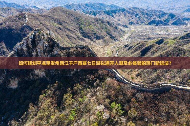 如何规划平凉至贵州西江千户苗寨七日游以避开人潮及必体验的热门新玩法？