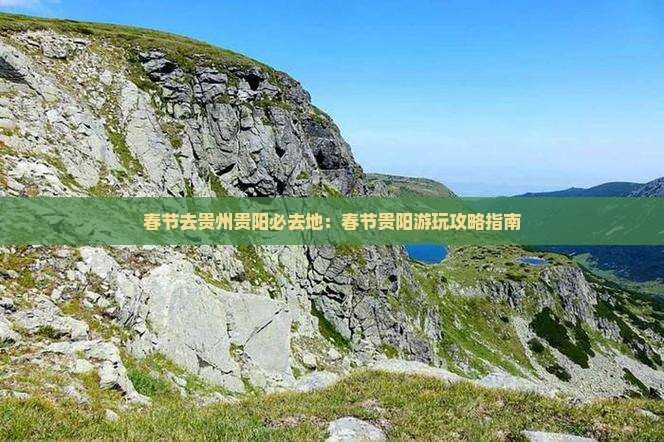 春节去贵州贵阳必去地：春节贵阳游玩攻略指南