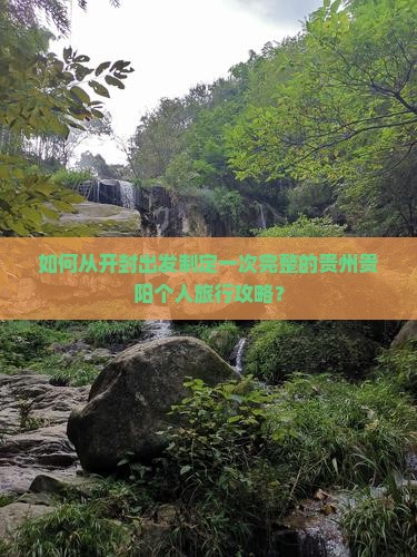 如何从开封出发制定一次完整的贵州贵阳个人旅行攻略？