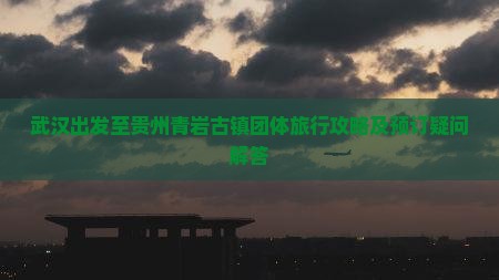 武汉出发至贵州青岩古镇团体旅行攻略及预订疑问解答