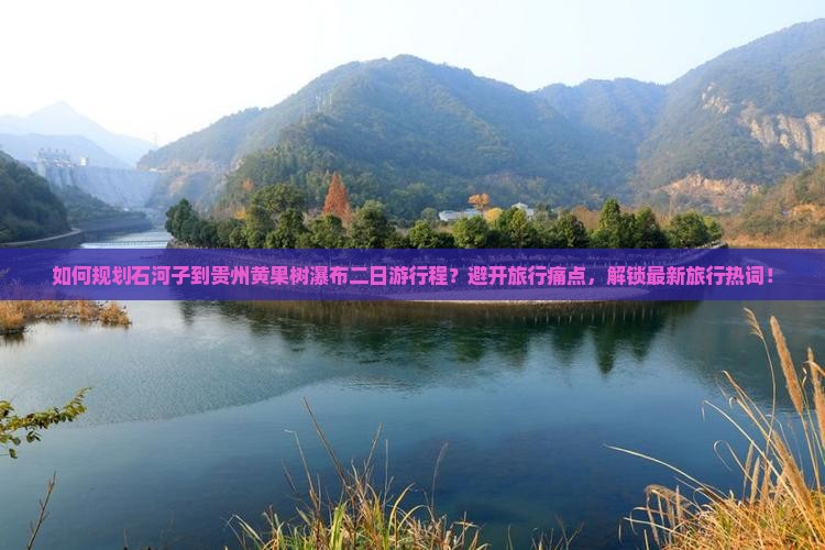如何规划石河子到贵州黄果树瀑布二日游行程？避开旅行痛点，解锁最新旅行热词！