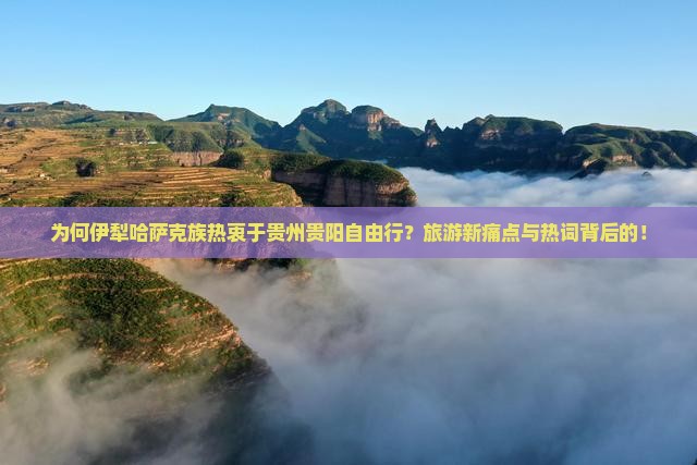 为何伊犁哈萨克族热衷于贵州贵阳自由行？旅游新痛点与热词背后的！