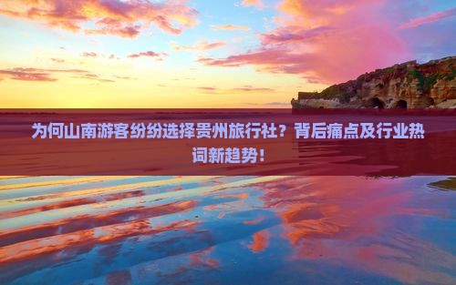 为何山南游客纷纷选择贵州旅行社？背后痛点及行业热词新趋势！