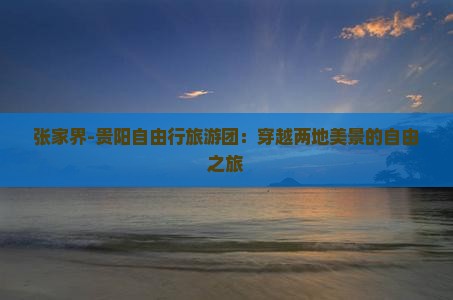 张家界-贵阳自由行旅游团：穿越两地美景的自由之旅