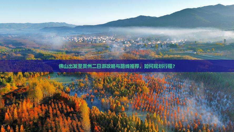 佛山出发至贵州二日游攻略与路线推荐，如何规划行程？