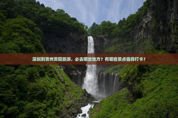 深圳到贵州贵阳旅游，必去哪些地方？有哪些景点值得打卡？