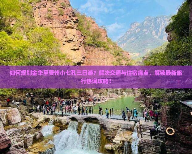 如何规划金华至贵州小七孔三日游？解决交通与住宿痛点，解锁最新旅行热词攻略！