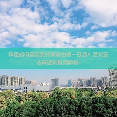 承德如何实现贵州青岩古镇一日游?高效玩法与避坑指南解析! 承德如何实现贵州青岩古镇一日游?高效玩法与避坑指南解析!