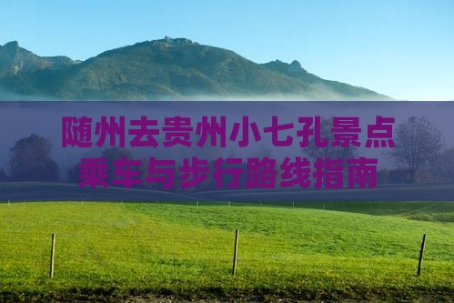 随州去贵州小七孔景点乘车与步行路线指南 随州去贵州小七孔景点乘车与步行路线指南