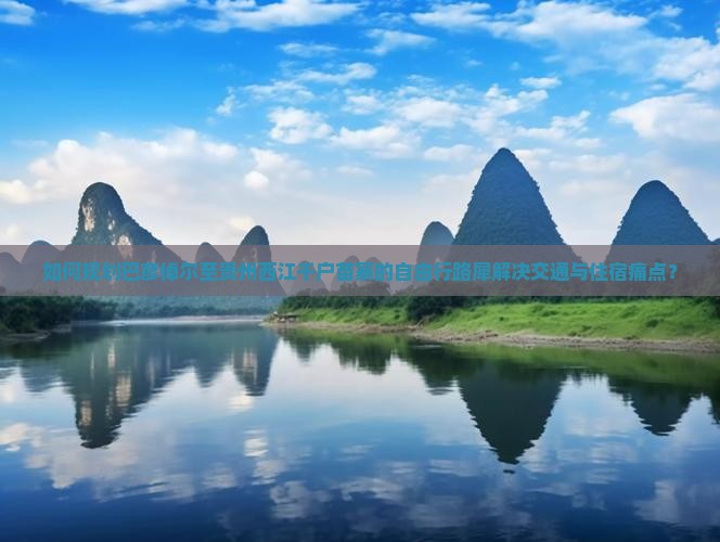 如何规划巴彦倬尔至贵州西江千户苗寨的自由行路犀解决交通与住宿痛点？