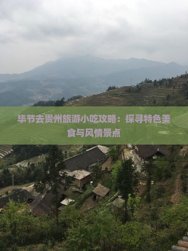 毕节去贵州旅游小吃攻略：探寻特色美食与风情景点