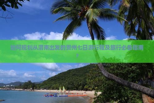 如何规划从渭南出发的贵州七日游行程及旅行必备指南? 如何规划从渭南出发的贵州七日游行程及旅行必备指南?