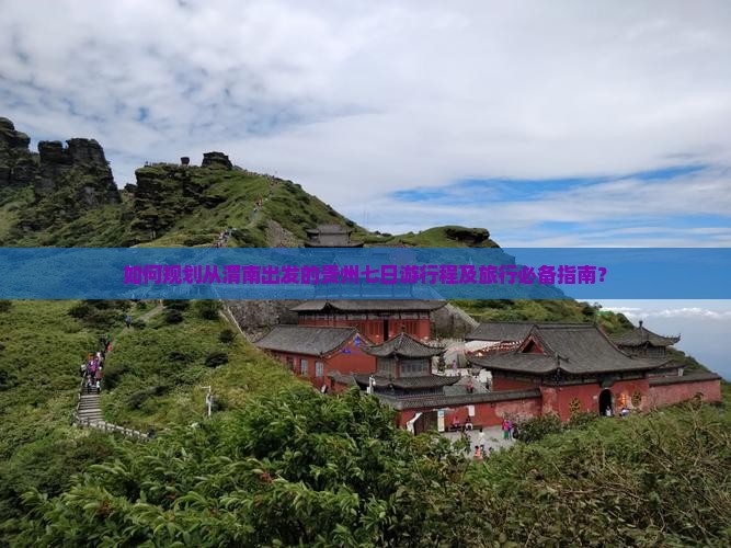 如何规划从渭南出发的贵州七日游行程及旅行必备指南? 如何规划从渭南出发的贵州七日游行程及旅行必备指南?