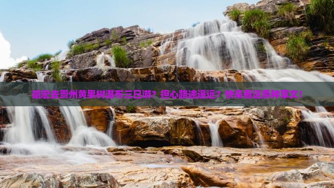 德宏去贵州黄果树瀑布三日游？担心路途遥远？快来看这条种草文！