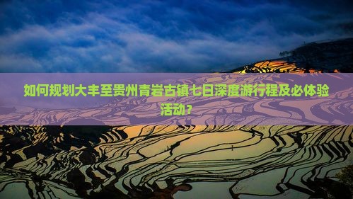 如何规划大丰至贵州青岩古镇七日深度游行程及必体验活动？