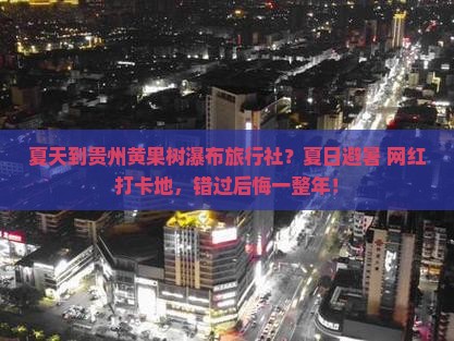 夏天到贵州黄果树瀑布旅行社？夏日避暑+网红打卡地，错过后悔一整年！