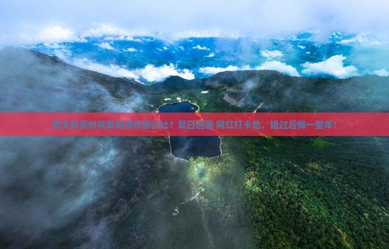 夏天到贵州黄果树瀑布旅行社？夏日避暑+网红打卡地，错过后悔一整年！