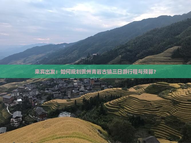 来宾出发：如何规划贵州青岩古镇三日游行程与预算？