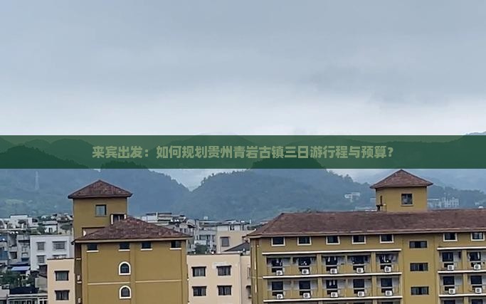 来宾出发：如何规划贵州青岩古镇三日游行程与预算？
