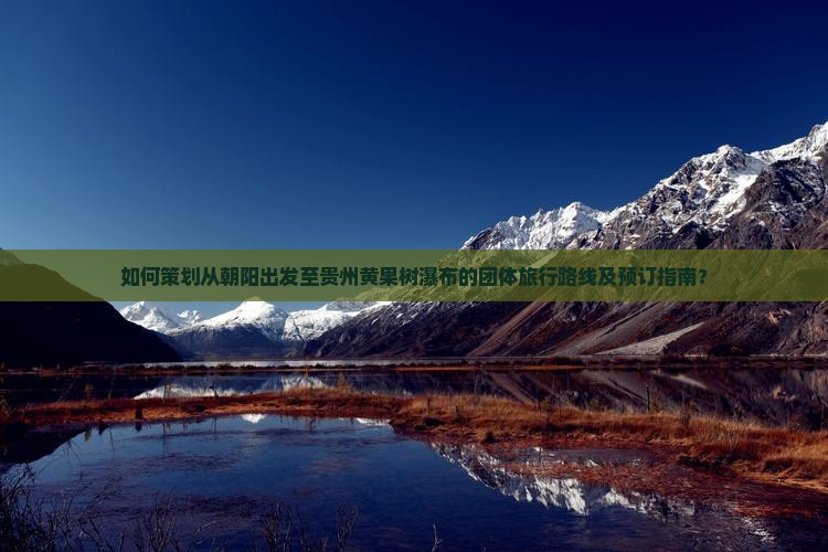 如何策划从朝阳出发至贵州黄果树瀑布的团体旅行路线及预订指南？