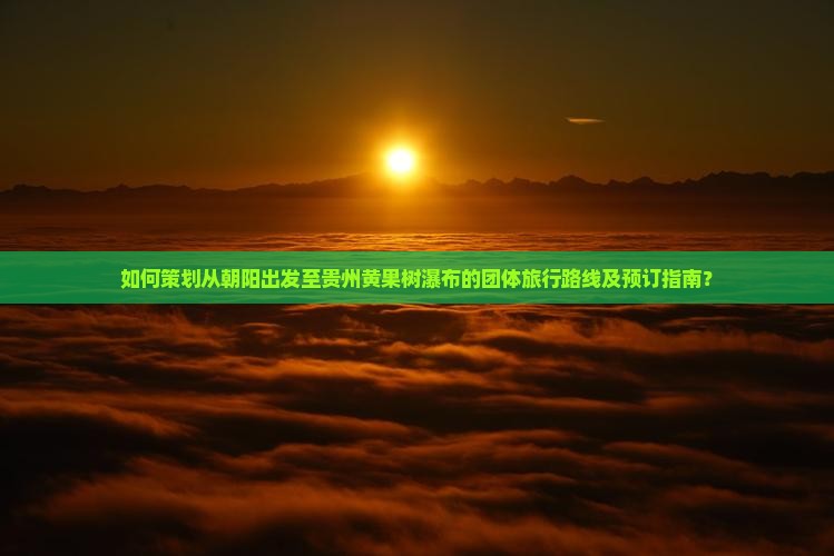 如何策划从朝阳出发至贵州黄果树瀑布的团体旅行路线及预订指南？