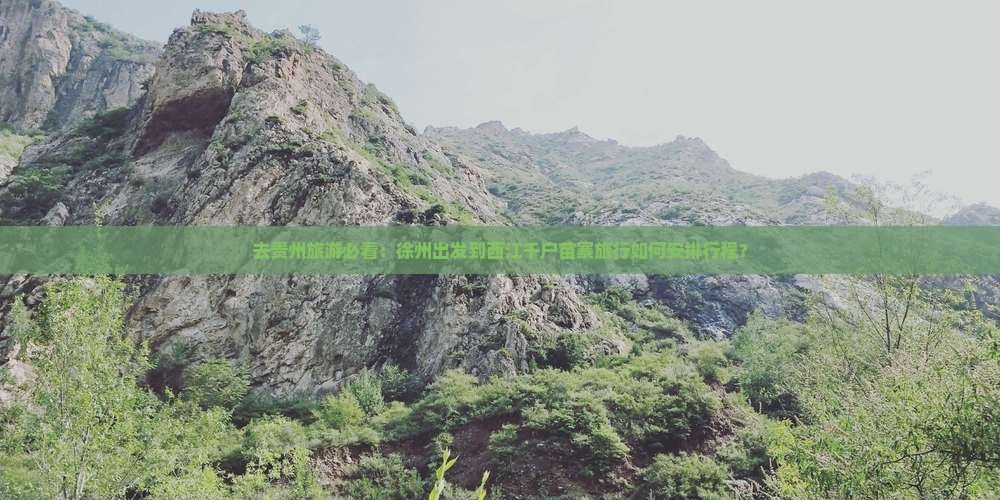 去贵州旅游必看：徐州出发到西江千户苗寨旅行如何安排行程？