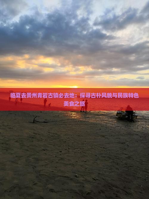 临夏去贵州青岩古镇必去地：探寻古朴风貌与民族特色美食之旅