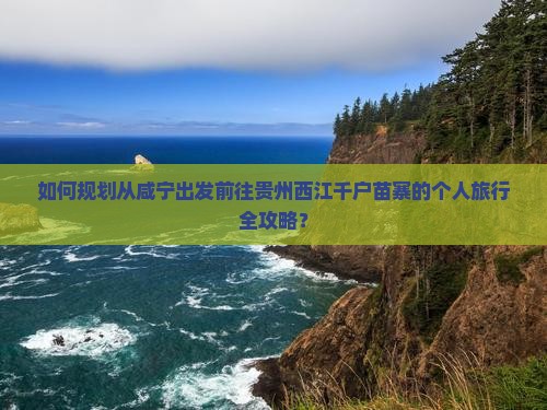 如何规划从咸宁出发前往贵州西江千户苗寨的个人旅行全攻略？