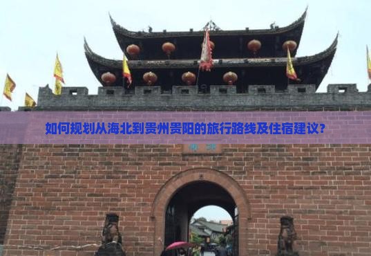 如何规划从海北到贵州贵阳的旅行路线及住宿建议？